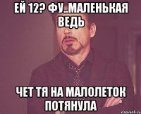 ей 12? фу..маленькая ведь чет тя на малолеток потянула