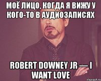 Моё лицо, когда я вижу у кого-то в аудиозаписях Robert Downey Jr — I want love