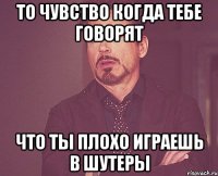 То чувство когда тебе говорят что ты плохо играешь в шутеры