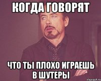 Когда говорят что ты плохо играешь в шутеры