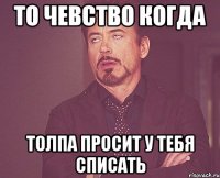 То чевство когда толпа просит у тебя списать