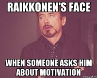 Raikkonen's face When someone asks him about motivation