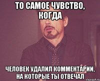 То самое чувство, когда человек удалил комментарии, на которые ты отвечал