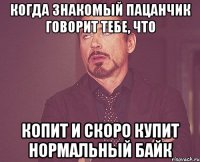 когда знакомый пацанчик говорит тебе, что копит и скоро купит нормальный байк