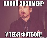 Какой экзамен? У тебя футбол!