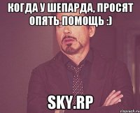 Когда у Шепарда, просят опять помощь :) SKY.RP