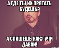 А где ты их прятать будешь? А спишешь как? Учи давай!