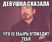 Девушка сказала что ее ёбырь отпиздит тебя