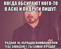 когда обсирают кого-то в аске и подруги пишут: "родная, не обращай внимания, они тебе завидуют, ты самая лучшая"