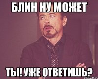 Блин ну может ты! уже ответишь?