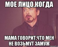 Мое лицо,когда мама говорит,что мен не возьмут замуж