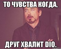 То чувства когда, Друг хвалит dio.