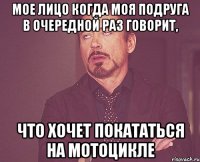 Мое лицо когда моя подруга в очередной раз говорит, что хочет покататься на мотоцикле