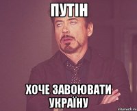 Путін Хоче завоювати Україну