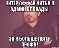 ЧИТЕР ОФФАЙ ЧИТЫ! Я АДМИН БЛОКАДЫ ЭЙ Я БОЛЬШЕ ЛВЛ Я ПРОФИ!