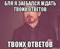 Бля я заебался ждать твоих ответов твоих ответов