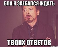 Бля я заебался ждать твоих ответов