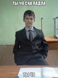 ты чо ска падла ты чо