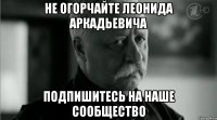 Не огорчайте Леонида Аркадьевича Подпишитесь на наше сообщество