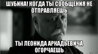 Шубина! Когда ты сообщения не отправляешь Ты Леонида Аркадьевича огорчаешь
