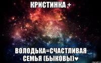 Кристинка + Володька=счастливая семья (Быковы)♥