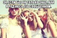 эх, если бы он только знал, как я радуюсь его сообщениям. 