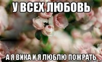у всех любовь а я Вика и я люблю пожрать
