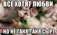 Все хотят любви, но не Таня!Таня сыр)