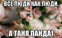 Все люди как люди, а Таня панда)