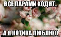 Все парами ходят.. А я котика люблю))