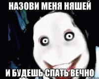 Назови меня няшей И будешь спать вечно