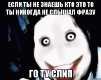 если ты не знаешь кто это То ты никогда не слышал фразу Го ту слип