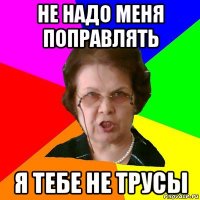 Не надо меня поправлять я тебе не трусы