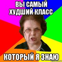 Вы самый худший класс который я знаю