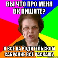 вы что про меня вк пишите? Я всё на родительском сабрание всё раскажу