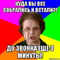 куда вы все собрались и встали?! до звонка еще 3 минуты!