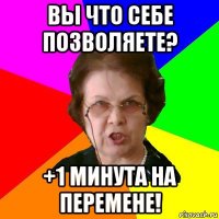 Вы что себе позволяете? +1 минута на перемене!