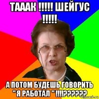 ТАААК !!!!! ШЕЙГУС !!!!! А ПОТОМ БУДЕШЬ ГОВОРИТЬ " Я РАБОТАЛ " !!!!??????