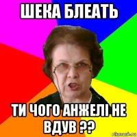 Шека блеать Ти чого Анжелі не вдув ??