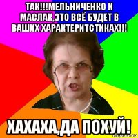 Так!!!Мельниченко и Маслак,это всё будет в ваших характеритстиках!!! хахаха,да похуй!