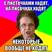 с листочками ходят, на лисочках ходят, некоторые вообще не ходят