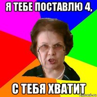 я тебе поставлю 4, с тебя хватит