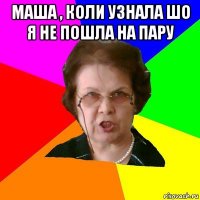 Маша , коли узнала шо я не пошла на пару 