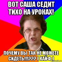 Вот Саша седит тихо на уроках! Почему вы так не можете сидеть!!!??? ( Кайф )