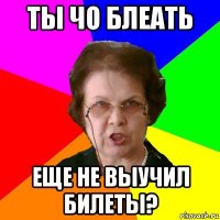 Ты чо блеать еще не выучил Билеты?