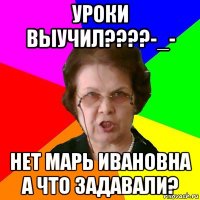 Уроки Выучил????-_- Нет Марь Ивановна А что задавали?