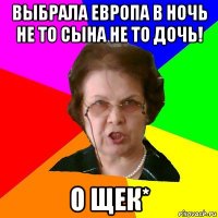 ВЫБРАЛА ЕВРОПА В НОЧЬ НЕ ТО СЫНА НЕ ТО ДОЧЬ! О ЩЕК*