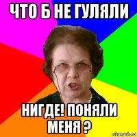 Что б не гуляли нигде! Поняли меня ?