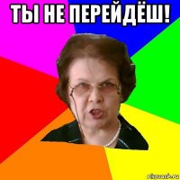 ты не перейдёш! 