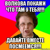 Волкова покажи что там у тебя!!! Давайте вместе посмеемся!!!